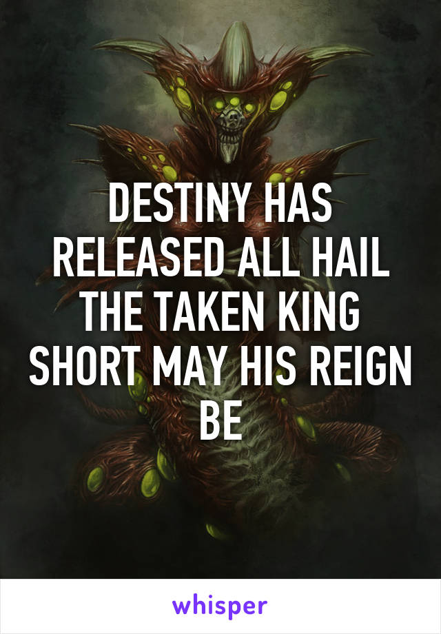 DESTINY HAS RELEASED ALL HAIL THE TAKEN KING SHORT MAY HIS REIGN BE