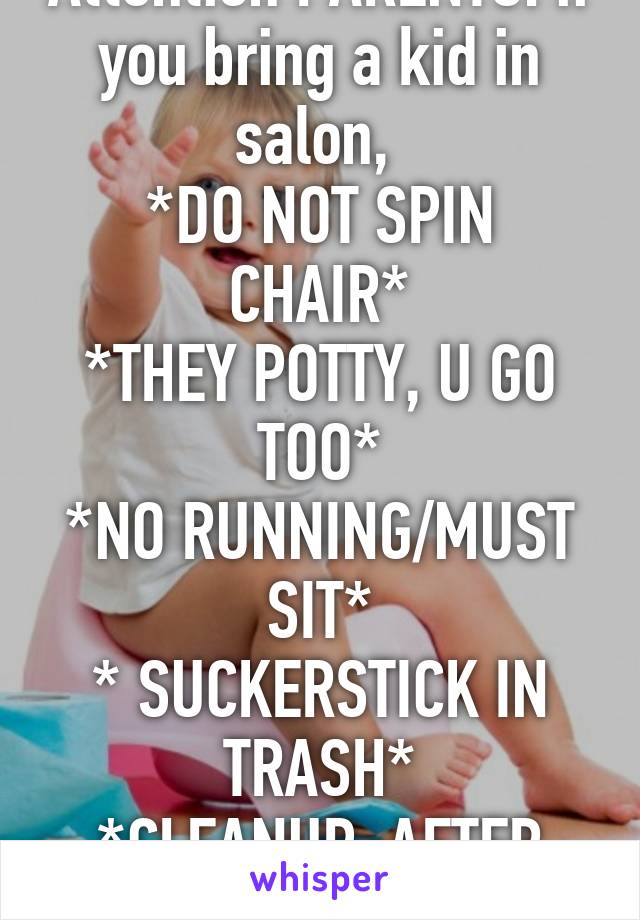 Attention PARENTS: if you bring a kid in salon, 
*DO NOT SPIN CHAIR*
*THEY POTTY, U GO TOO*
*NO RUNNING/MUST SIT*
* SUCKERSTICK IN TRASH*
*CLEANUP  AFTER UR KID*