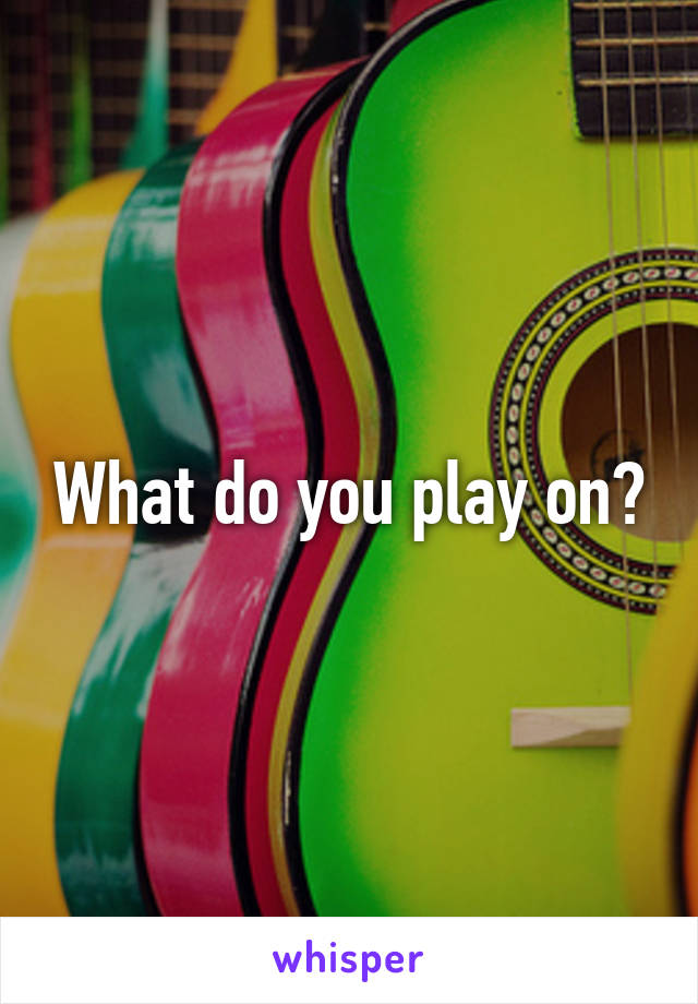 What do you play on?