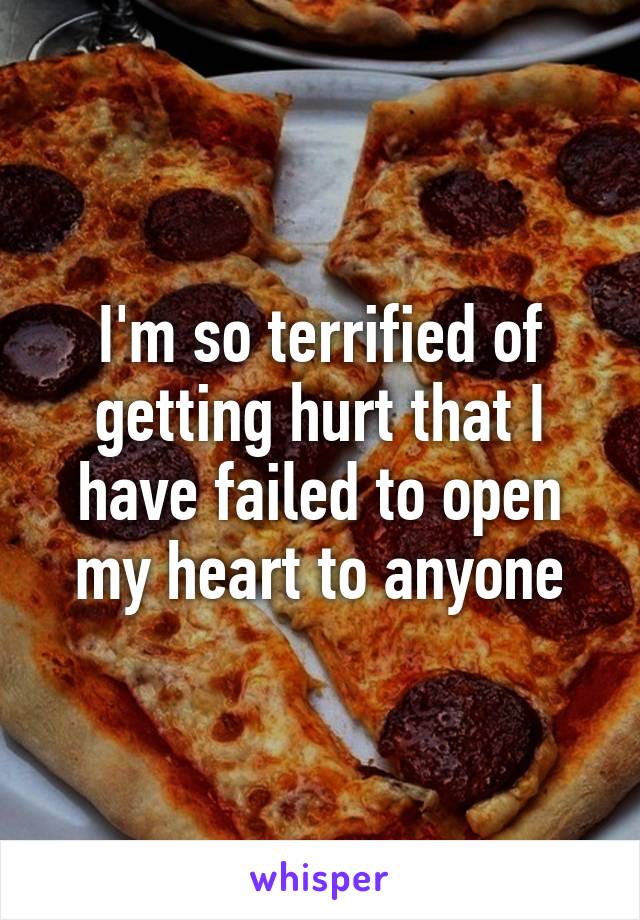 I'm so terrified of getting hurt that I have failed to open my heart to anyone