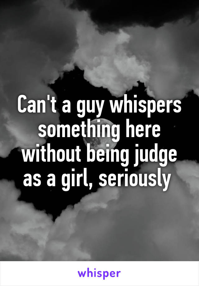 Can't a guy whispers something here without being judge as a girl, seriously 