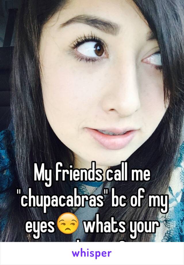 My friends call me "chupacabras" bc of my eyes😒 whats your nickname? 