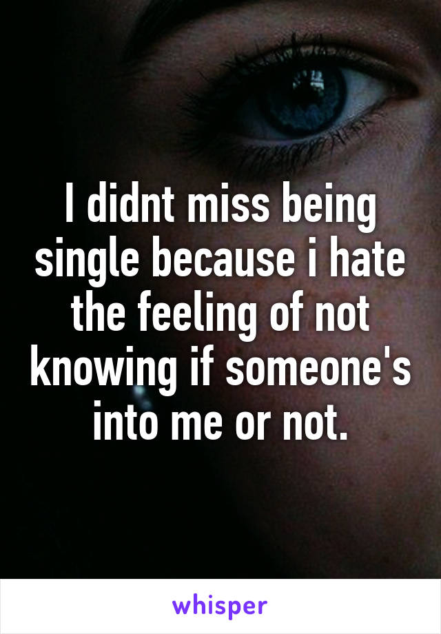 I didnt miss being single because i hate the feeling of not knowing if someone's into me or not.