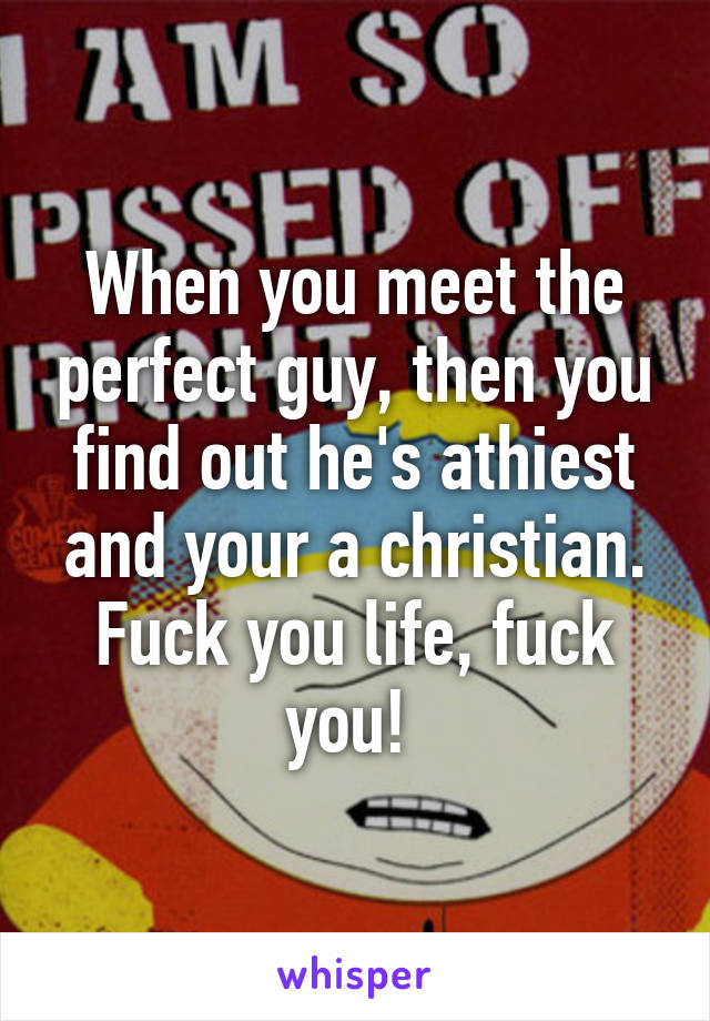 When you meet the perfect guy, then you find out he's athiest and your a christian. Fuck you life, fuck you! 