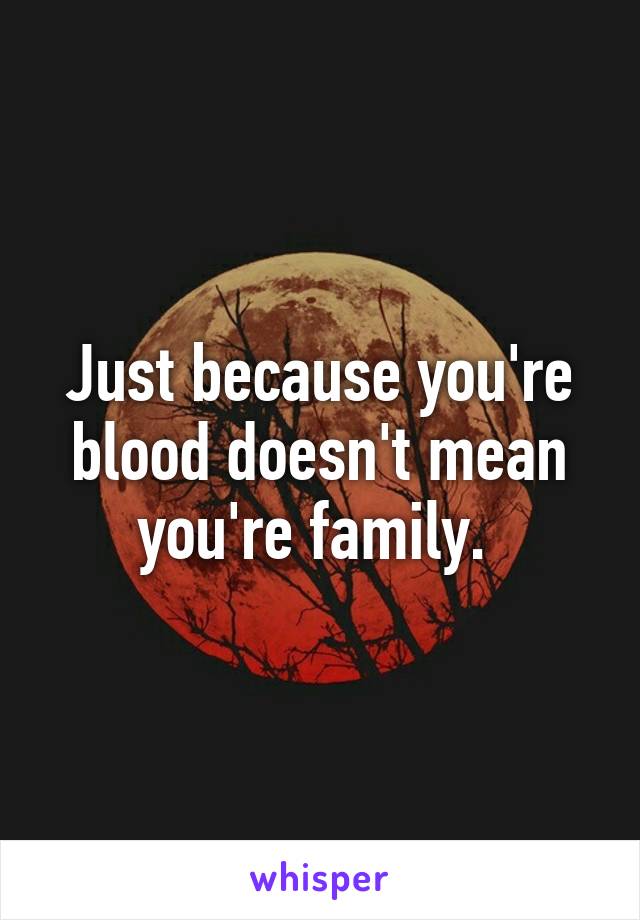 Just because you're blood doesn't mean you're family. 