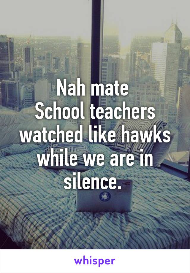 Nah mate 
School teachers watched like hawks while we are in silence. 