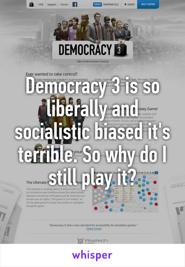 Democracy 3 is so liberally and socialistic biased it's terrible. So why do I still play it?