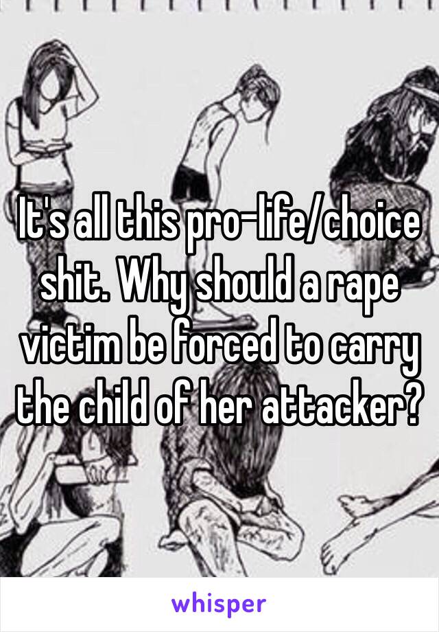 It's all this pro-life/choice shit. Why should a rape victim be forced to carry the child of her attacker?