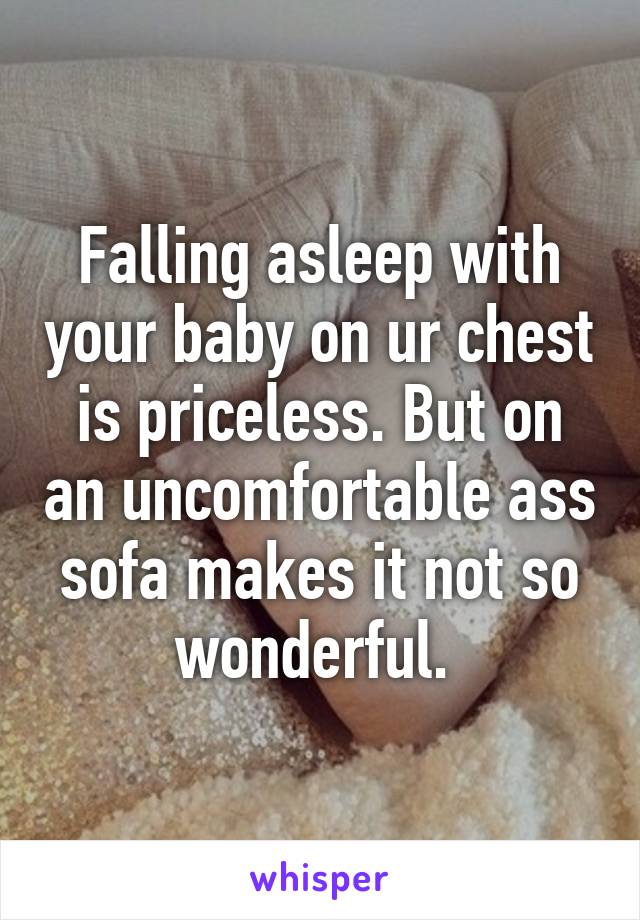 Falling asleep with your baby on ur chest is priceless. But on an uncomfortable ass sofa makes it not so wonderful. 