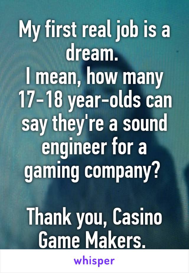 My first real job is a dream. 
I mean, how many 17-18 year-olds can say they're a sound engineer for a gaming company? 

Thank you, Casino Game Makers. 