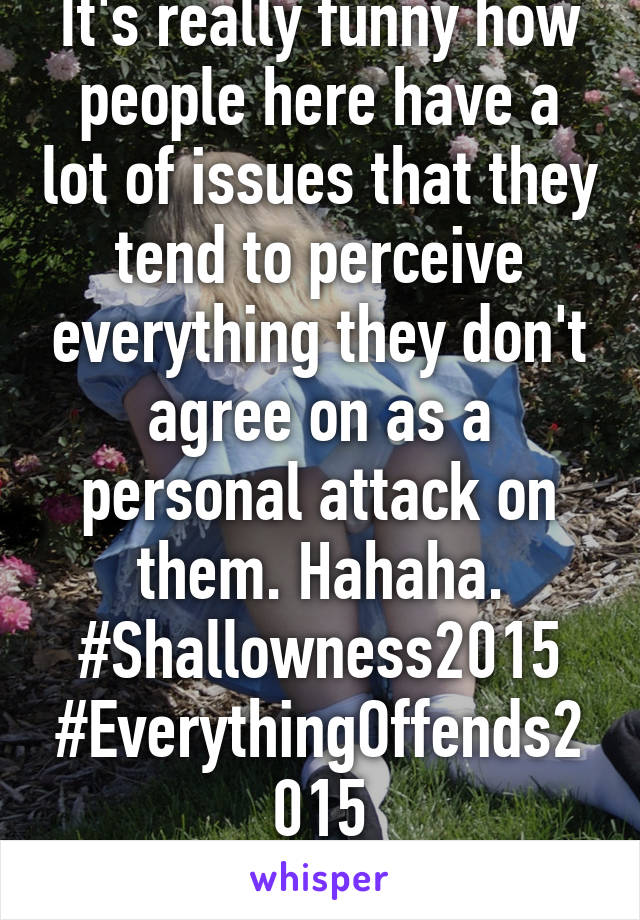 It's really funny how people here have a lot of issues that they tend to perceive everything they don't agree on as a personal attack on them. Hahaha. #Shallowness2015
#EverythingOffends2015
