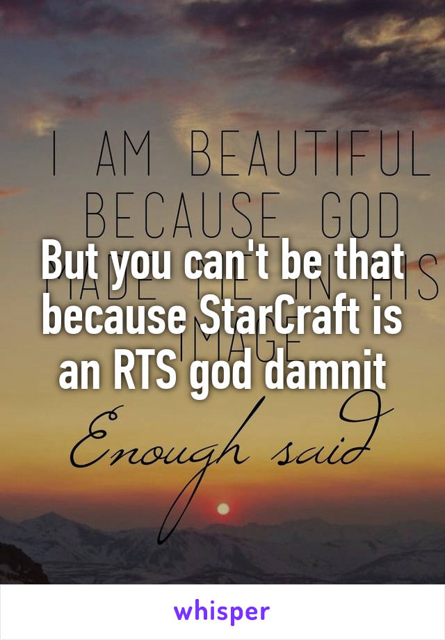 But you can't be that because StarCraft is an RTS god damnit