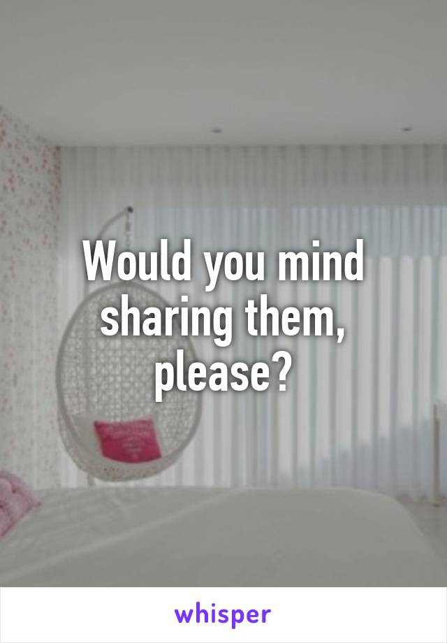 Would you mind sharing them, please?