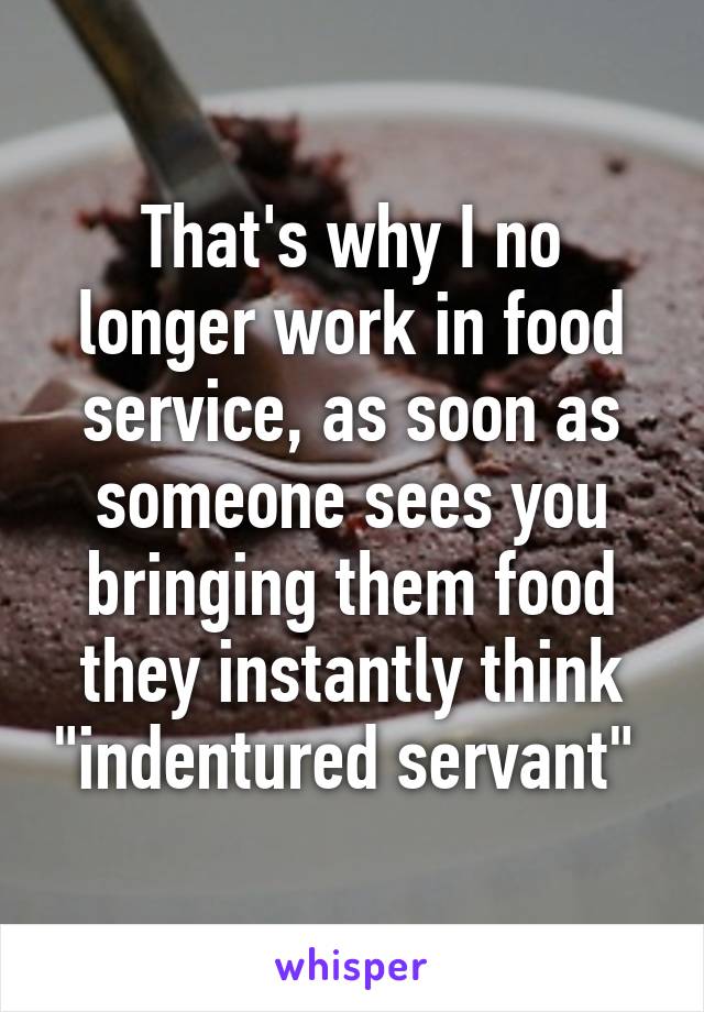 That's why I no longer work in food service, as soon as someone sees you bringing them food they instantly think "indentured servant" 