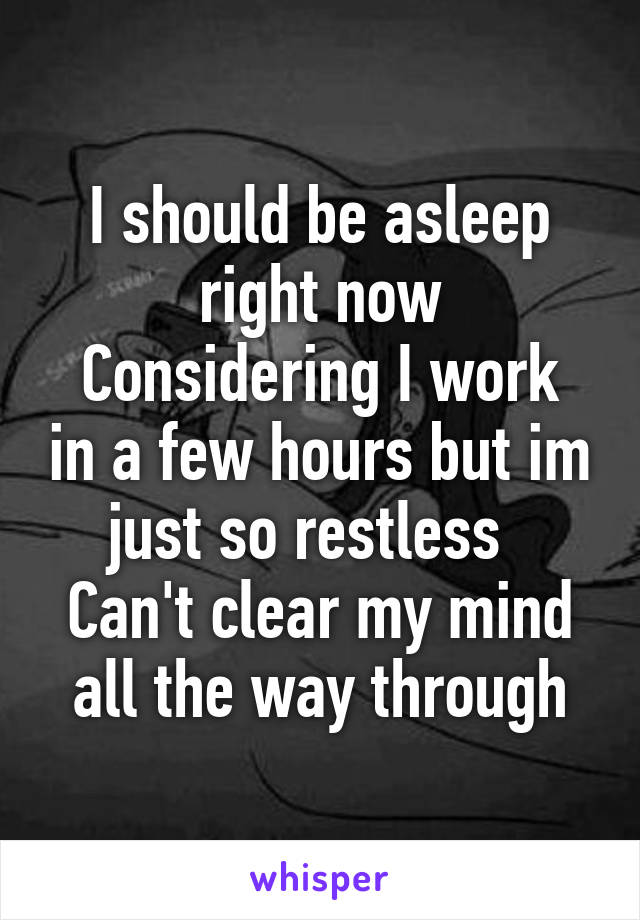 I should be asleep right now
Considering I work in a few hours but im just so restless  
Can't clear my mind all the way through