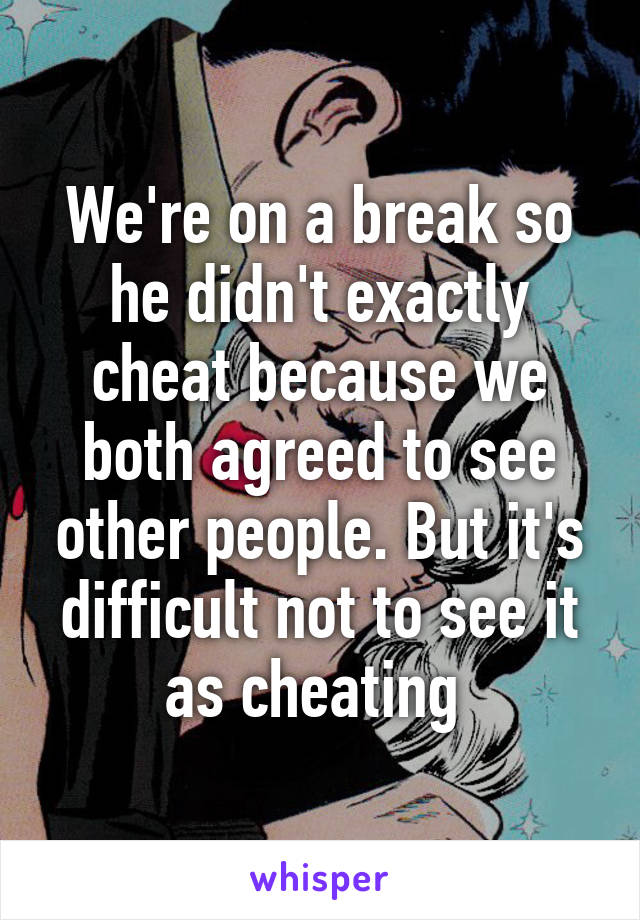 We're on a break so he didn't exactly cheat because we both agreed to see other people. But it's difficult not to see it as cheating 