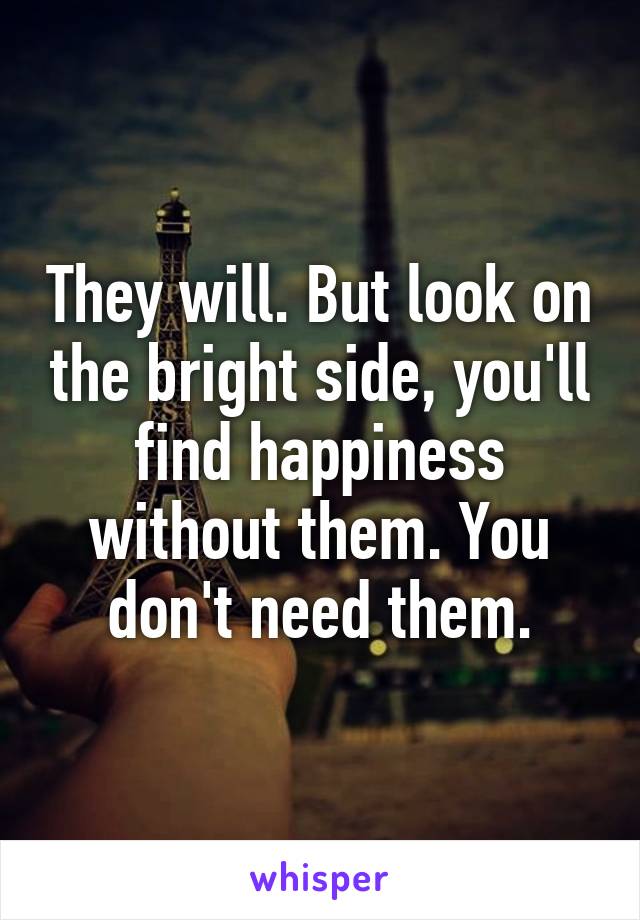 They will. But look on the bright side, you'll find happiness without them. You don't need them.