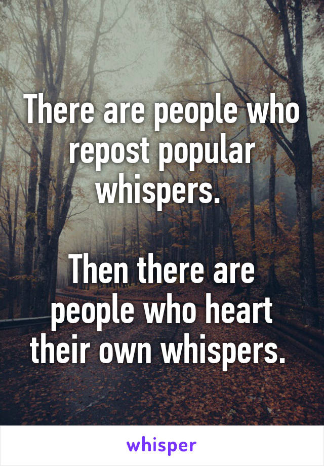 There are people who repost popular whispers. 

Then there are people who heart their own whispers. 