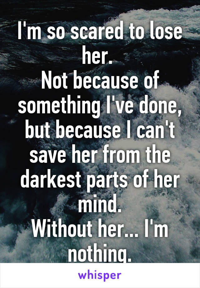 I'm so scared to lose her. 
Not because of something I've done, but because I can't save her from the darkest parts of her mind.
Without her... I'm nothing.