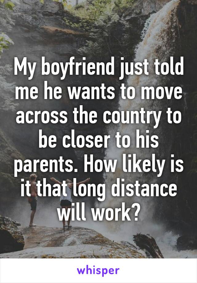 My boyfriend just told me he wants to move across the country to be closer to his parents. How likely is it that long distance will work?