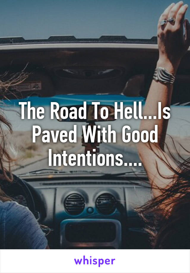 The Road To Hell...Is Paved With Good Intentions....