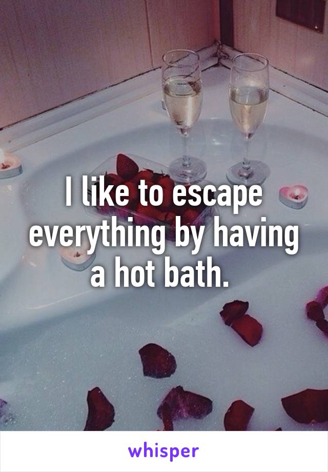 I like to escape everything by having a hot bath. 