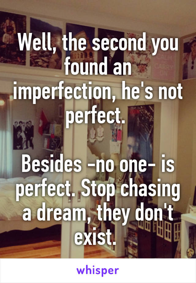 Well, the second you found an imperfection, he's not perfect. 

Besides -no one- is perfect. Stop chasing a dream, they don't exist. 