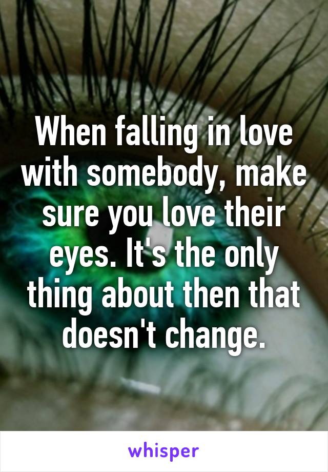 When falling in love with somebody, make sure you love their eyes. It's the only thing about then that doesn't change.