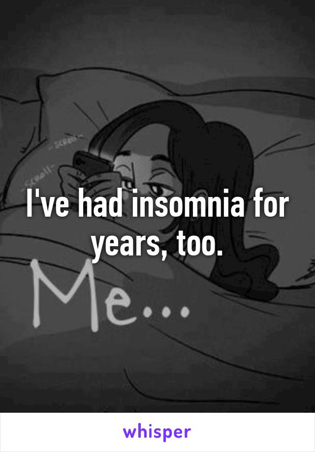 I've had insomnia for years, too.