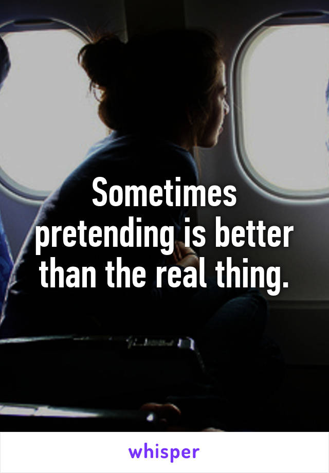 Sometimes pretending is better than the real thing.