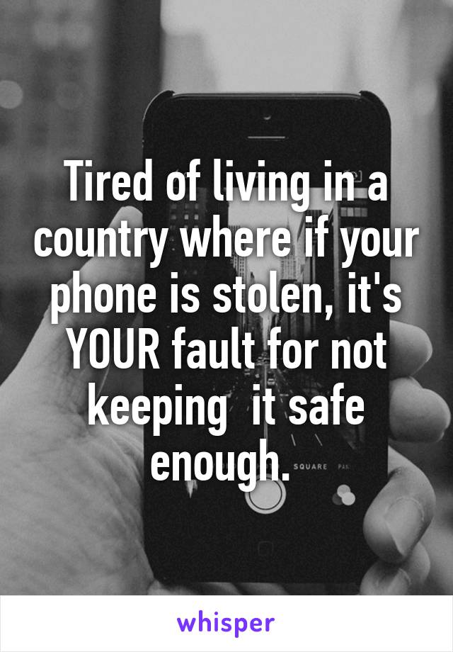 Tired of living in a country where if your phone is stolen, it's YOUR fault for not keeping  it safe enough. 