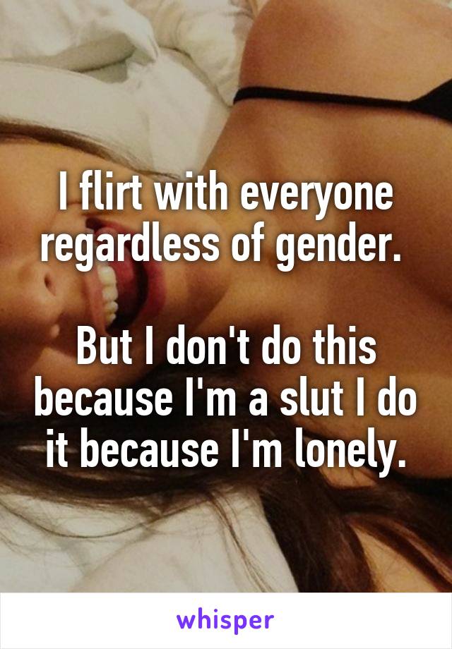 I flirt with everyone regardless of gender. 

But I don't do this because I'm a slut I do it because I'm lonely.