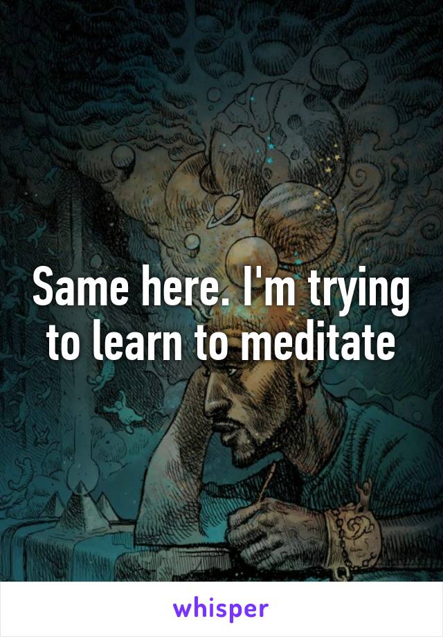 Same here. I'm trying to learn to meditate