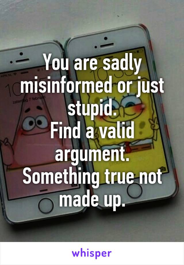 You are sadly misinformed or just stupid.
Find a valid argument.
Something true not made up.