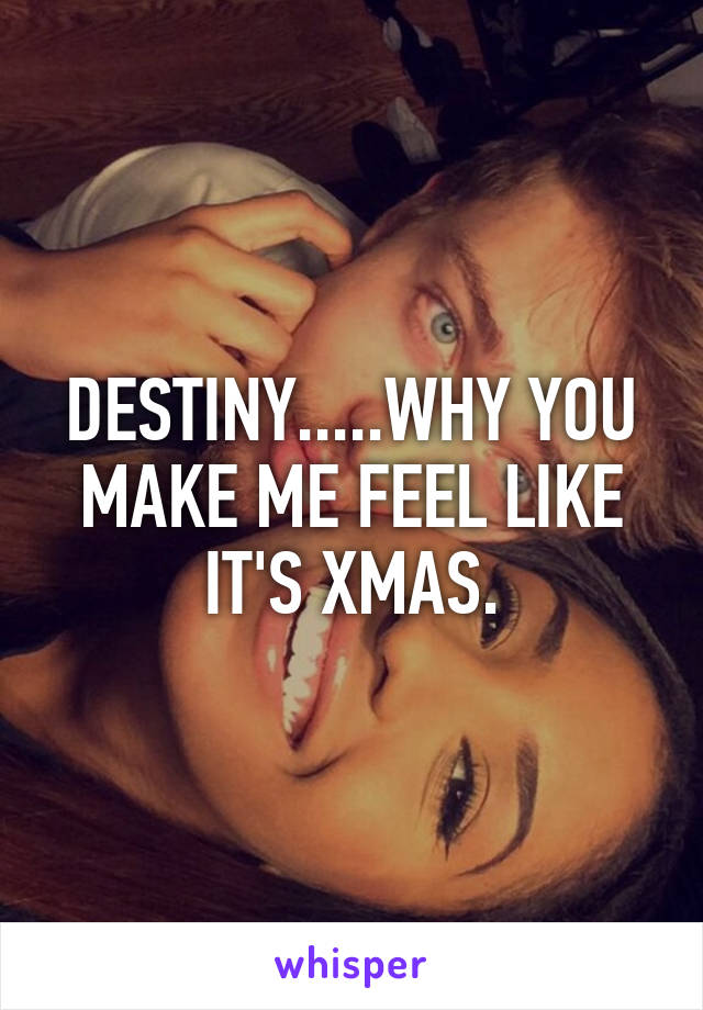 DESTINY.....WHY YOU MAKE ME FEEL LIKE IT'S XMAS.