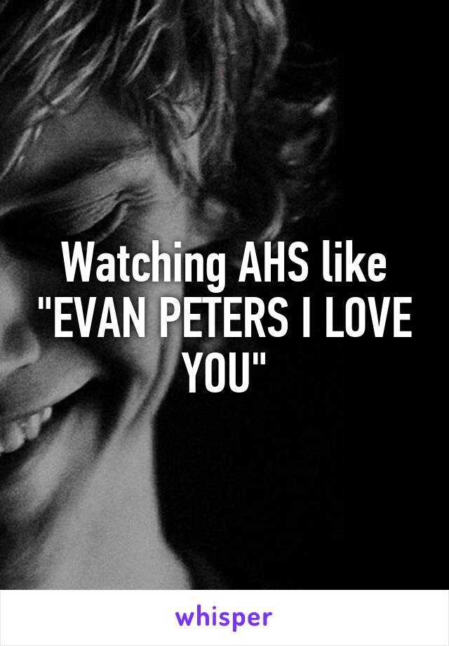 Watching AHS like "EVAN PETERS I LOVE YOU"