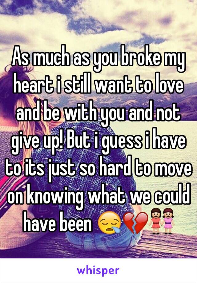 As much as you broke my heart i still want to love and be with you and not give up! But i guess i have to its just so hard to move on knowing what we could have been 😪💔👭