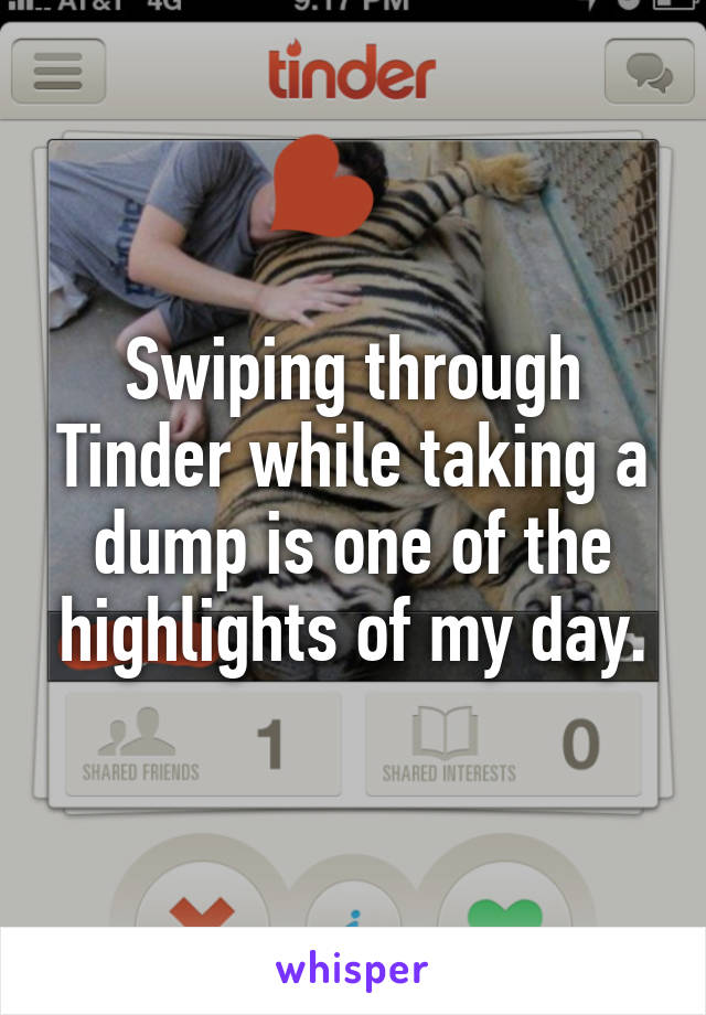 Swiping through Tinder while taking a dump is one of the highlights of my day.