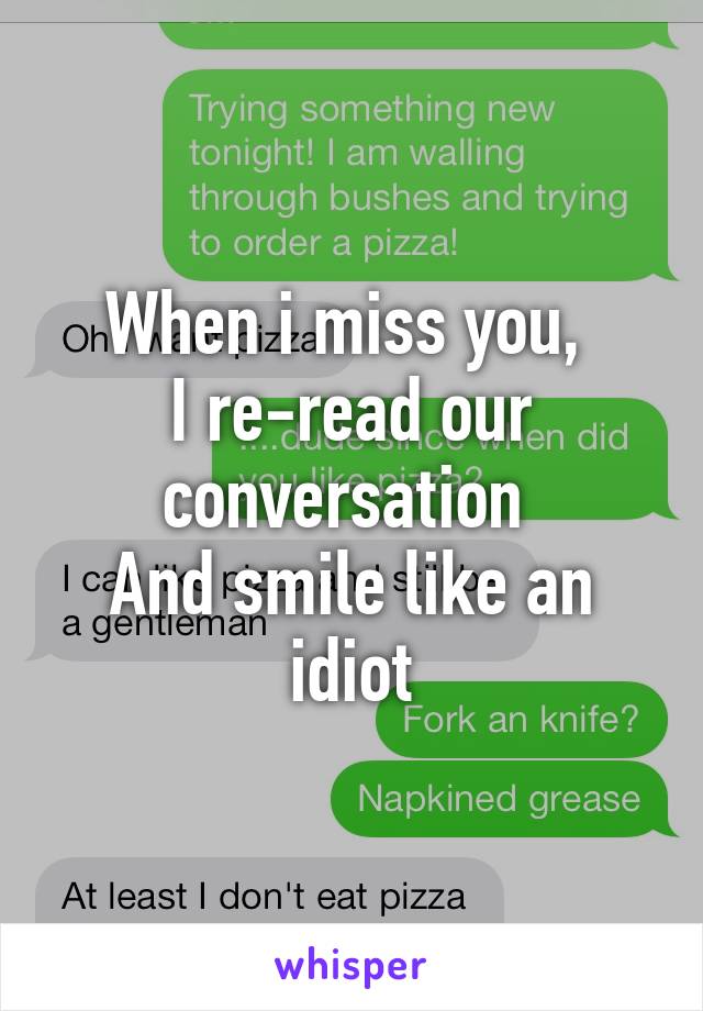 When i miss you, 
I re-read our conversation 
And smile like an idiot