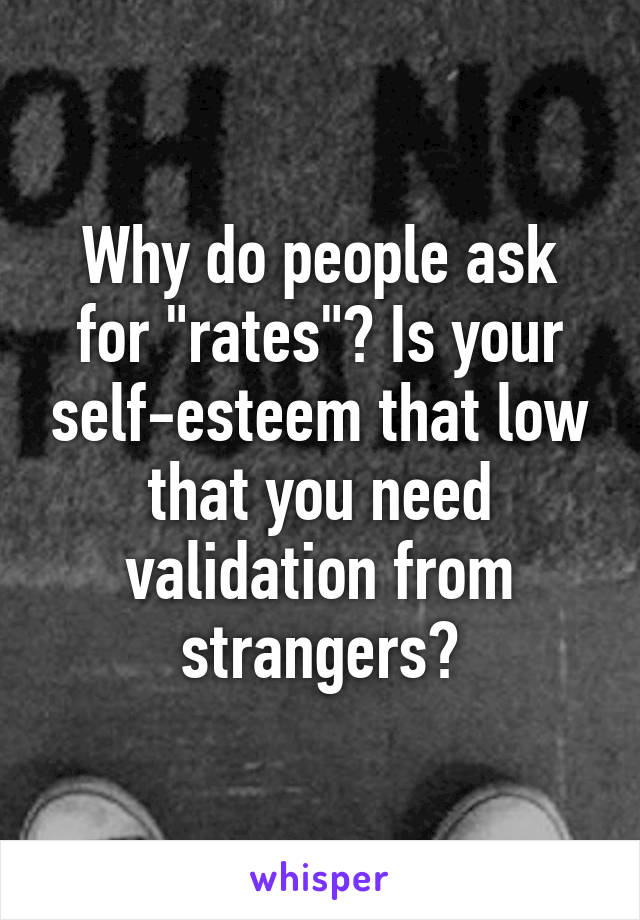 Why do people ask for "rates"? Is your self-esteem that low that you need validation from strangers?