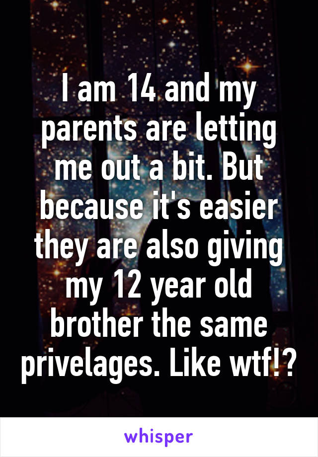 I am 14 and my parents are letting me out a bit. But because it's easier they are also giving my 12 year old brother the same privelages. Like wtf!?