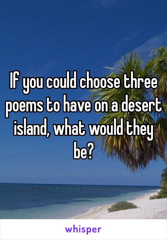 If you could choose three poems to have on a desert island, what would they be?