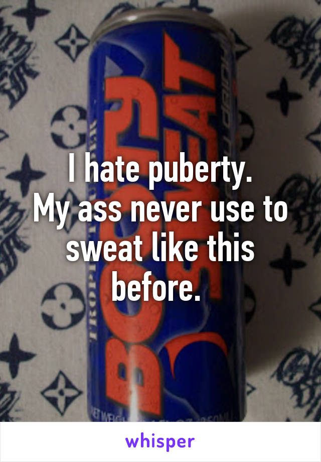 I hate puberty.
My ass never use to sweat like this before. 