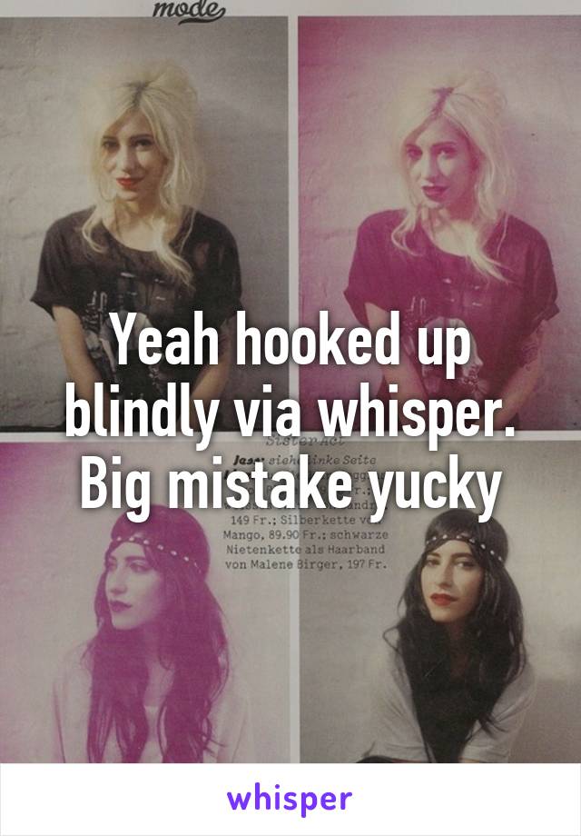 Yeah hooked up blindly via whisper. Big mistake yucky