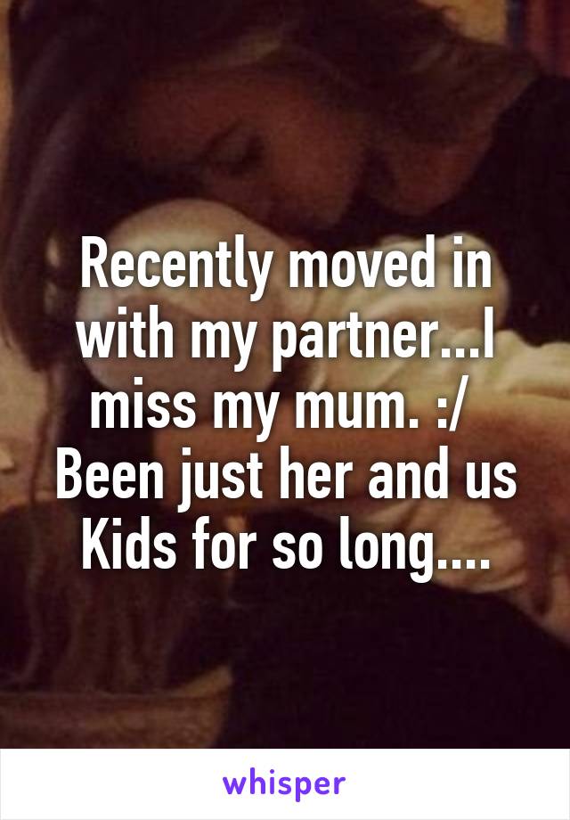 Recently moved in with my partner...I miss my mum. :/ 
Been just her and us Kids for so long....