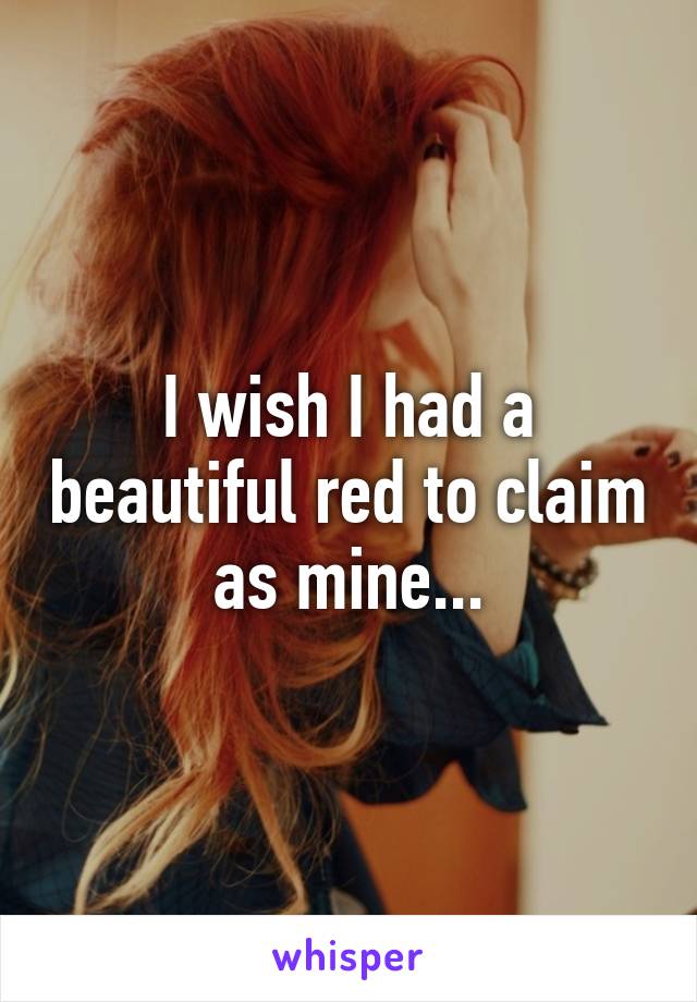 I wish I had a beautiful red to claim as mine...