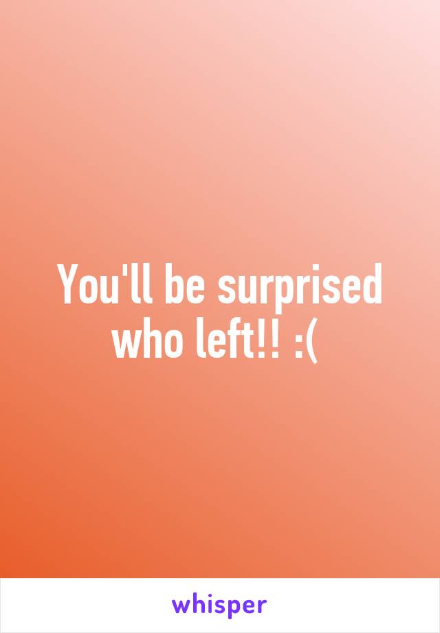 You'll be surprised who left!! :( 