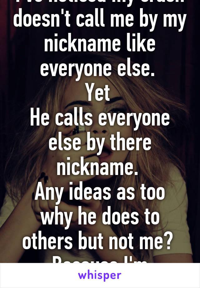 I've noticed my crush doesn't call me by my nickname like everyone else. 
Yet 
He calls everyone else by there nickname. 
Any ideas as too why he does to others but not me? 
Because I'm confused 