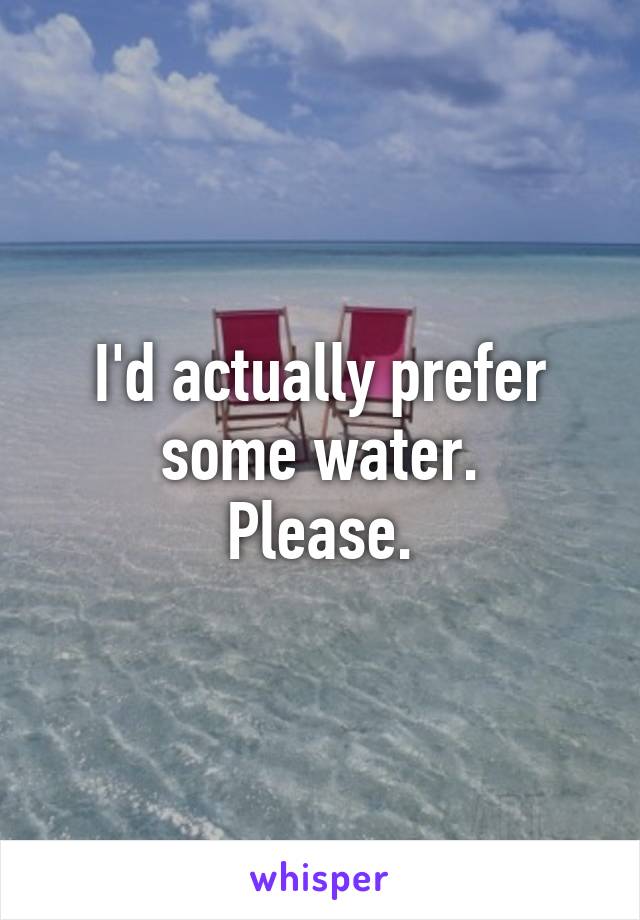 I'd actually prefer some water.
Please.