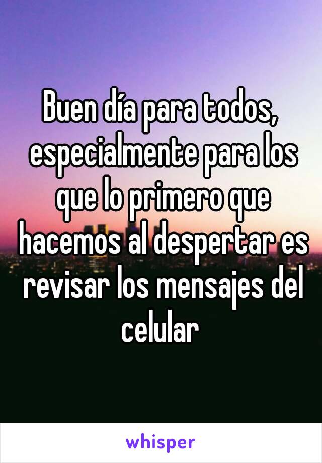 Buen día para todos, especialmente para los que lo primero que hacemos al despertar es revisar los mensajes del celular 